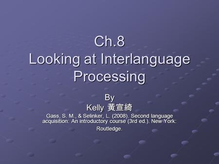 Ch.8 Looking at Interlanguage Processing By Kelly 黃宣綺 Gass, S. M., & Selinker, L. (2008). Second language acquisition: An introductory course (3rd ed.).