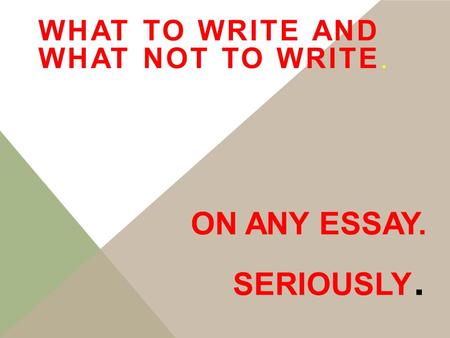 ON ANY ESSAY. SERIOUSLY. WHAT TO WRITE AND WHAT NOT TO WRITE.