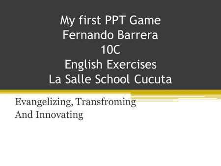 My first PPT Game Fernando Barrera 10C English Exercises La Salle School Cucuta Evangelizing, Transfroming And Innovating.