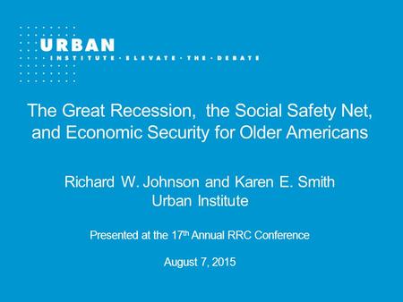 The Great Recession, the Social Safety Net, and Economic Security for Older Americans Richard W. Johnson and Karen E. Smith Urban Institute Presented at.