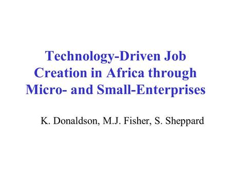 Technology-Driven Job Creation in Africa through Micro- and Small-Enterprises K. Donaldson, M.J. Fisher, S. Sheppard.