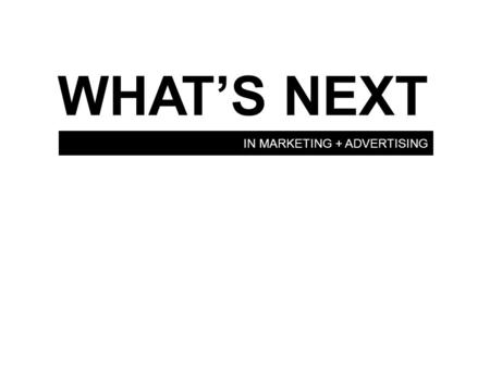 IN MARKETING + ADVERTISING WHAT’S NEXT. THE FUTURE OF MARKETING.