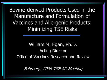 Bovine-derived Products Used in the Manufacture and Formulation of Vaccines and Allergenic Products: Minimizing TSE Risks William M. Egan, Ph.D. Acting.