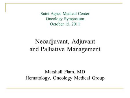 Saint Agnes Medical Center Oncology Symposium October 15, 2011 Neoadjuvant, Adjuvant and Palliative Management Marshall Flam, MD Hematology, Oncology Medical.