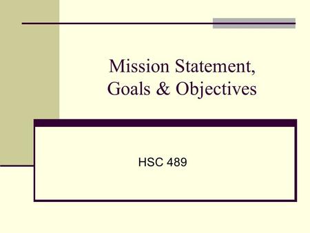 Mission Statement, Goals & Objectives HSC 489. Mission Statement GOALS Objectives.