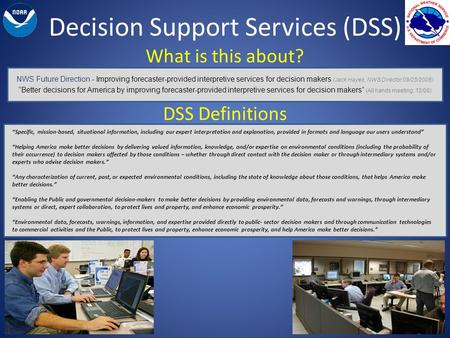 Decision Support Services (DSS) What is this about? NWS Future Direction - Improving forecaster-provided interpretive services for decision makers (Jack.