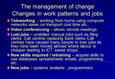 The management of change Changes in work patterns and jobs Teleworking - working from home using computer networks saves on transport cost time etc.. Video.