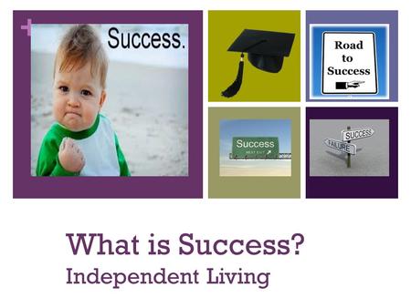 + What is Success? Independent Living. + Success requires: Setting goals Utilizing talents and abilities Putting forth effort in all you do Having a positive/realistic.