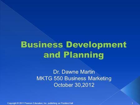 1 Copyright © 2011 Pearson Education, Inc. publishing as Prentice Hall Dr. Dawne Martin MKTG 550 Business Marketing October 30,2012.