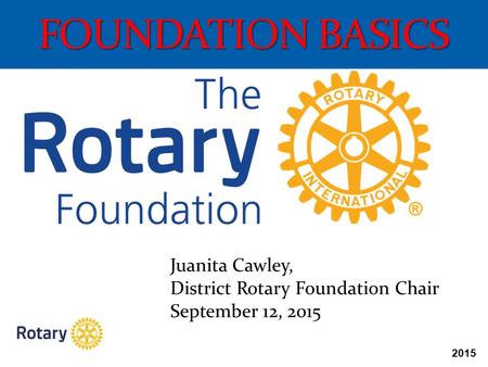 2015 FOUNDATION BASICS Juanita Cawley, District Rotary Foundation Chair September 12, 2015.