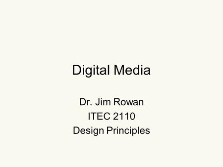 Digital Media Dr. Jim Rowan ITEC 2110 Design Principles.