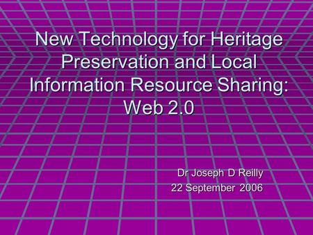 New Technology for Heritage Preservation and Local Information Resource Sharing: Web 2.0 Dr Joseph D Reilly 22 September 2006.