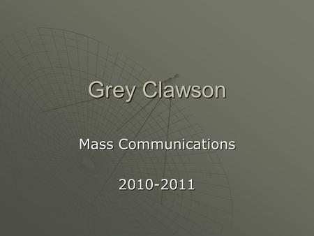 Grey Clawson Mass Communications 2010-2011.  I plan to attend a college to major in Mass Communications and then furthuring my education in either film.