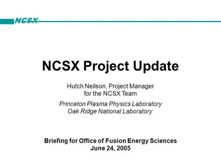 NCSX NCSX Project Update Hutch Neilson, Project Manager for the NCSX Team Princeton Plasma Physics Laboratory Oak Ridge National Laboratory Briefing for.