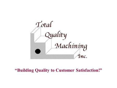 “Building Quality to Customer Satisfaction!”. TOTAL QUALITY MACHINING, INC.