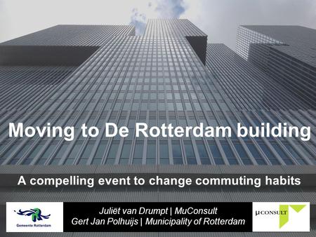 Moving to De Rotterdam building A compelling event to change commuting habits Juliët van Drumpt | MuConsult Gert Jan Polhuijs | Municipality of Rotterdam.