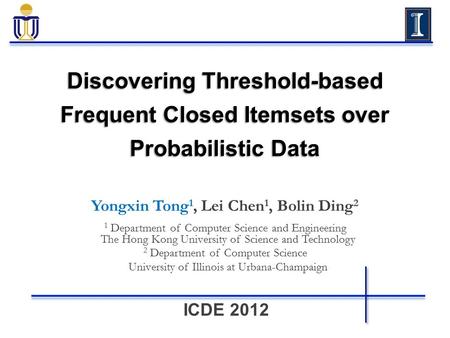 ICDE 2012 Discovering Threshold-based Frequent Closed Itemsets over Probabilistic Data Yongxin Tong 1, Lei Chen 1, Bolin Ding 2 1 Department of Computer.