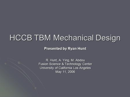 HCCB TBM Mechanical Design R. Hunt, A. Ying, M. Abdou Fusion Science & Technology Center University of California Los Angeles May 11, 2006 Presented by.