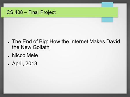 CS 408 – Final Project ● The End of Big: How the Internet Makes David the New Goliath ● Nicco Mele ● April, 2013.