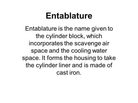 Entablature Entablature is the name given to the cylinder block, which incorporates the scavenge air space and the cooling water space. It forms the housing.