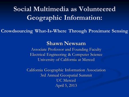 Social Multimedia as Volunteered Geographic Information: Crowdsourcing What-Is-Where Through Proximate Sensing Shawn Newsam Associate Professor and Founding.