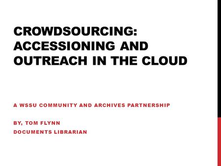 CROWDSOURCING: ACCESSIONING AND OUTREACH IN THE CLOUD A WSSU COMMUNITY AND ARCHIVES PARTNERSHIP BY, TOM FLYNN DOCUMENTS LIBRARIAN.