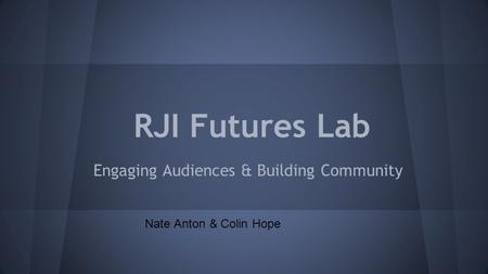 RJI Futures Lab Engaging Audiences & Building Community Nate Anton & Colin Hope.