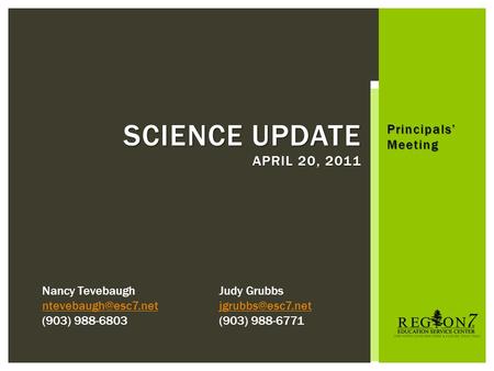 Principals’ Meeting SCIENCE UPDATE APRIL 20, 2011 Nancy Tevebaugh (903) 988-6803 Judy Grubbs (903) 988-6771.