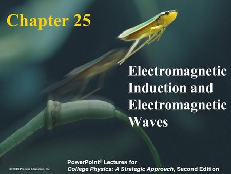 © 2010 Pearson Education, Inc. PowerPoint ® Lectures for College Physics: A Strategic Approach, Second Edition Chapter 25 Electromagnetic Induction and.