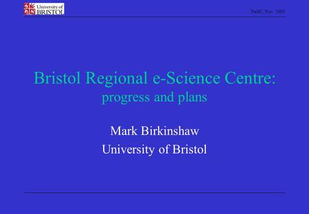 NeSC, Nov 2003 Bristol Regional e-Science Centre: progress and plans Mark Birkinshaw University of Bristol.