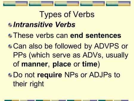 Types of Verbs Intransitive Verbs These verbs can end sentences Can also be followed by ADVPS or PPs (which serve as ADVs, usually of manner, place or.