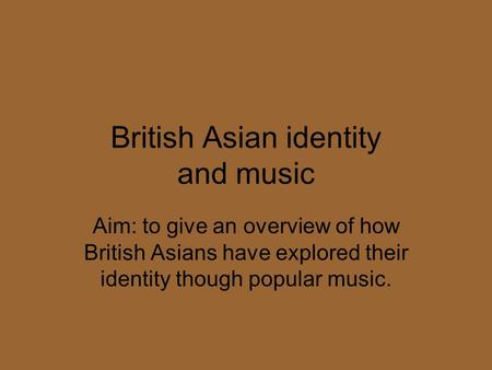 British Asian identity and music Aim: to give an overview of how British Asians have explored their identity though popular music.