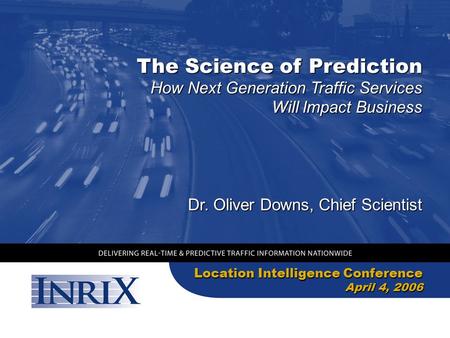 The Science of Prediction Location Intelligence Conference April 4, 2006 How Next Generation Traffic Services Will Impact Business Dr. Oliver Downs, Chief.