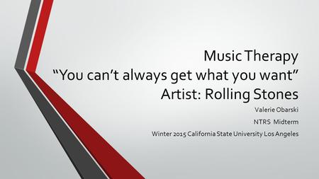 Music Therapy “You can’t always get what you want” Artist: Rolling Stones Valerie Obarski NTRS Midterm Winter 2015 California State University Los Angeles.