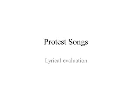 Protest Songs Lyrical evaluation. Task Choose one of the songs on the handout (urls follow) Complete the worksheet by answering the questions as fully.