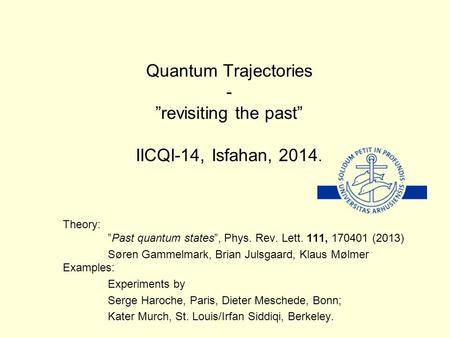 Quantum Trajectories - ”revisiting the past” IICQI-14, Isfahan, 2014. Theory: ”Past quantum states”, Phys. Rev. Lett. 111, 170401 (2013) Søren Gammelmark,