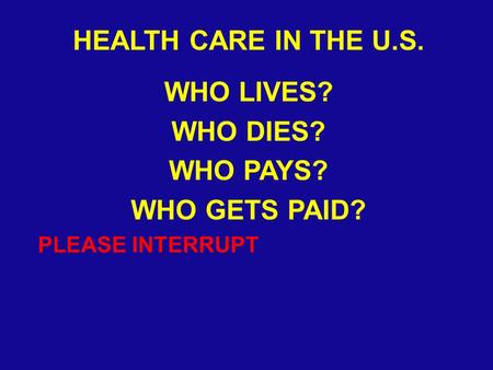 HEALTH CARE IN THE U.S. WHO LIVES? WHO DIES? WHO PAYS? WHO GETS PAID? PLEASE INTERRUPT.