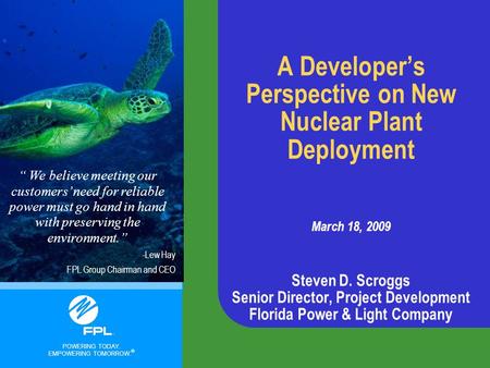 POWERING TODAY. EMPOWERING TOMORROW. ® A Developer’s Perspective on New Nuclear Plant Deployment March 18, 2009 Steven D. Scroggs Senior Director, Project.