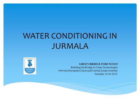 WATER CONDITIONING IN JURMALA GREEN BRIDGE FORUM 2015 Building the Bridge to Clean Technologies between European Union and Central Asian countries Jurmala,