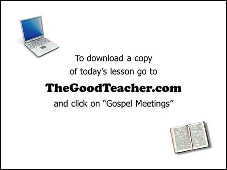 To download a copy of today’s lesson go to TheGoodTeacher.com and click on “Gospel Meetings”