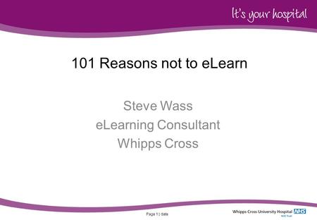 Page 1 | date 101 Reasons not to eLearn Steve Wass eLearning Consultant Whipps Cross.