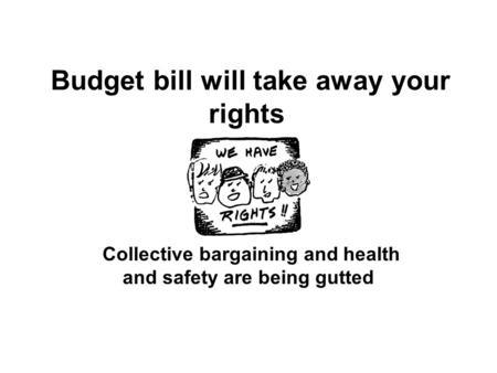 Budget bill will take away your rights Collective bargaining and health and safety are being gutted.