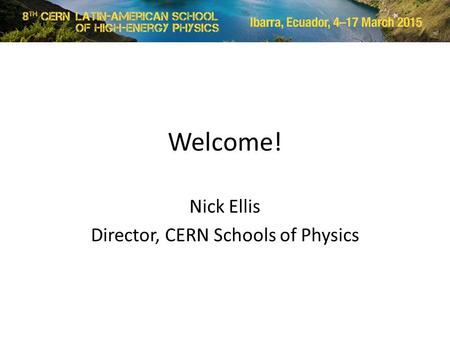 Welcome! Nick Ellis Director, CERN Schools of Physics.