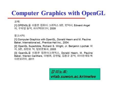 Computer Graphics with OpenGL 교재 : [1] OPENGL 을 이용한 컴퓨터 그래픽스 5 판, 번역서, Edward Angel 저, 구자영 등역, 사이텍미디어, 2009 참고서적 : [1] Computer Graphics with OpenGL, Donald.