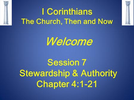 I Corinthians The Church, Then and Now Welcome Session 7 Stewardship & Authority Chapter 4:1-21.