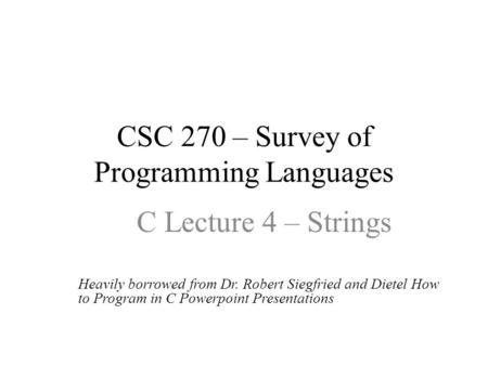 CSC 270 – Survey of Programming Languages C Lecture 4 – Strings Heavily borrowed from Dr. Robert Siegfried and Dietel How to Program in C Powerpoint Presentations.