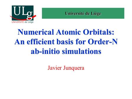 Université de Liège Numerical Atomic Orbitals: An efficient basis for Order-N ab-initio simulations Javier Junquera.