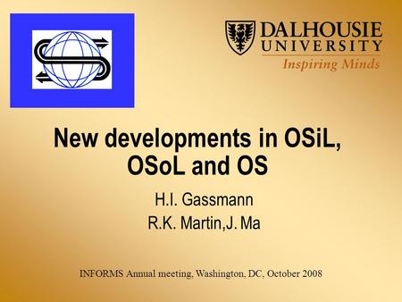 New developments in OSiL, OSoL and OS H.I. Gassmann R.K. Martin,J. Ma INFORMS Annual meeting, Washington, DC, October 2008.