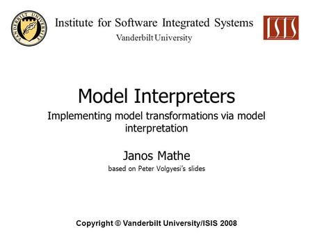 Institute for Software Integrated Systems Vanderbilt University Copyright © Vanderbilt University/ISIS 2008 Model Interpreters Janos Mathe based on Peter.