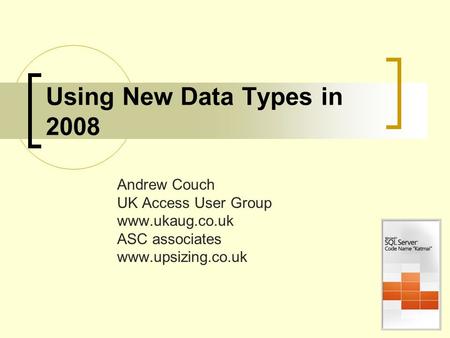 Using New Data Types in 2008 Andrew Couch UK Access User Group www.ukaug.co.uk ASC associates www.upsizing.co.uk.